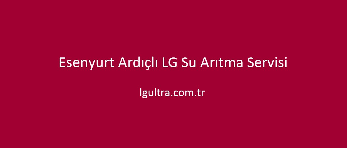 Esenyurt Ardıçlı LG Su Arıtma Servisi Esenyurt Ardıçlı LG Su Arıtma Servisi